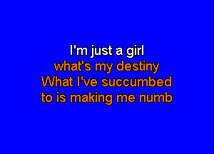 I'm just a girl
what's my destiny

What I've succumbed
to is making me numb