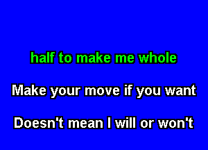 half to make me whole

Make your move if you want

Doesn't mean I will or won't