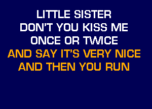 LITI'LE SISTER
DON'T YOU KISS ME
ONCE 0R TWICE
AND SAY ITS VERY NICE
AND THEN YOU RUN