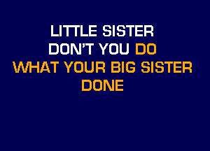 LITI'LE SISTER
DON'T YOU DO
WHAT YOUR BIG SISTER
DONE