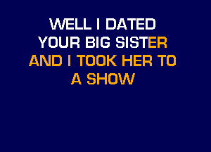 WELL I DATED
YOUR BIG SISTER
AND I TOOK HER TO

A SHOW