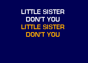 LITI'LE SISTER
DON'T YOU
LITI'LE SISTER

DON'T YOU