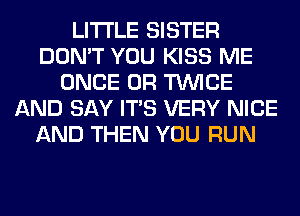 LITI'LE SISTER
DON'T YOU KISS ME
ONCE 0R TWICE
AND SAY ITS VERY NICE
AND THEN YOU RUN