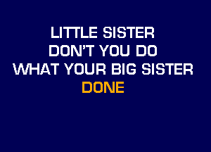 LITI'LE SISTER
DON'T YOU DO
WHAT YOUR BIG SISTER
DONE