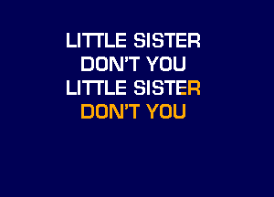 LITTLE SISTER
DON'T YOU
LITI'LE SISTER

DON'T YOU