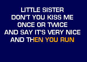 LITI'LE SISTER
DON'T YOU KISS ME
ONCE 0R TWICE
AND SAY ITS VERY NICE
AND THEN YOU RUN