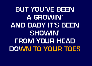 BUT YOU'VE BEEN
A GROWN
AND BABY ITS BEEN
SHOUVIM
FROM YOUR HEAD
DOWN TO YOUR TOES