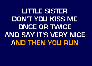 LITI'LE SISTER
DON'T YOU KISS ME
ONCE 0R TWICE
AND SAY ITS VERY NICE
AND THEN YOU RUN