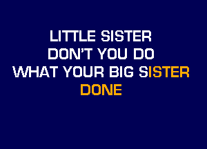 LITI'LE SISTER
DON'T YOU DO
WHAT YOUR BIG SISTER
DONE