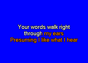 Your words walk right

through my ears
Presuming I like what I hear
chemistry's correct