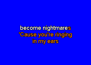 become nightmares

'Cause you're ringing
in my ears