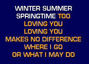 WINTER SUMMER
SPRINGTIME T00
LOVING YOU
LOVING YOU
MAKES NO DIFFERENCE
WHERE I GO
OR WHAT I MAY DO