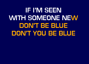 IF I'M SEEN
1WITH SOMEONE NEW
DON'T BE BLUE
DON'T YOU BE BLUE