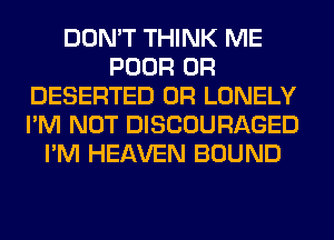 DON'T THINK ME
POOR 0R
DESERTED 0R LONELY
I'M NOT DISCOURAGED
I'M HEAVEN BOUND