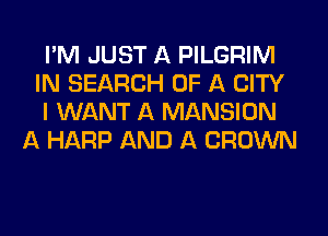 I'M JUST A PILGRIM
IN SEARCH OF A CITY
I WANT A MANSION
A HARP AND A CROWN