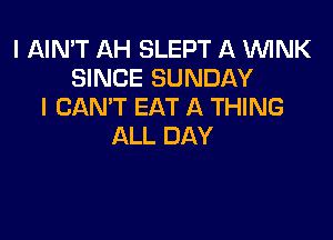 I AIN'T AH SLEPT A WNK
SINCE SUNDAY
I CAN'T EAT A THING

ALL DAY