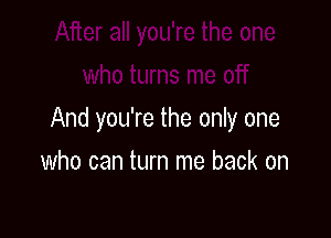 And you're the only one

who can turn me back on