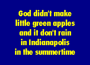 God didn't make

Iiille green apples
and it don't win
in Indianupdis

in the summertime l