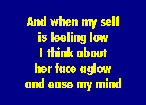 And when my sell
is ieeling low

I IIIin about
her face uglow
and ease my mind