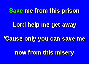 Save me from this prison
Lord help me get away
'Cause only you can save me

now from this misery