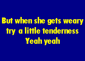 But when she gets weary

try a little tenderness
Yeah yeah