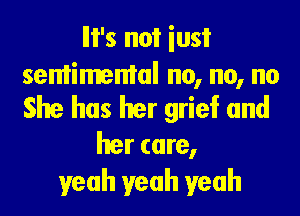 Ili's not iust

sentimental no, no, no
She has her grief and

her care,
yeah yeah yeah