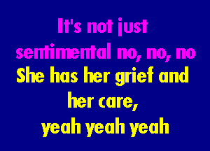 She has her grief and

her care,
yeah yeah yeah