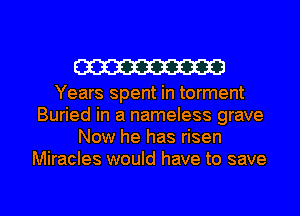 W

Years spent in torment
Buried in a nameless grave
Now he has risen
Miracles would have to save

g