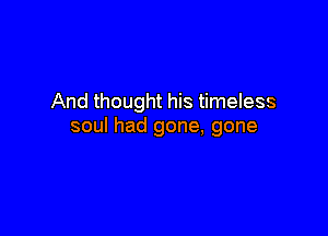 And thought his timeless

soul had gone, gone