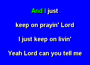 And ljust
keep on prayin' Lord

ljust keep on livin'

Yeah Lord can you tell me