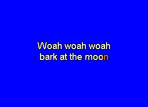 Woah woah woah

bark at the moon