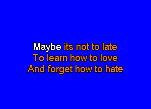 Maybe its not to late

To learn how to love
And forget how to hate