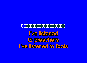 W

I've listened
to preachers
I've listened to fools