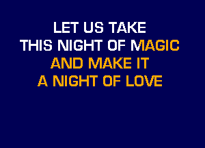 LET US TAKE
THIS NIGHT OF MAGIC
AND MAKE IT

A NIGHT OF LOVE