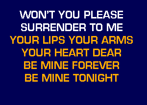 WON'T YOU PLEASE
SURRENDER TO ME
YOUR LIPS YOUR ARMS
YOUR HEART DEAR
BE MINE FOREVER
BE MINE TONIGHT