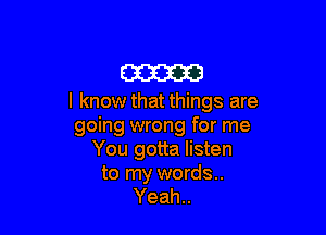 am

I know that things are

going wrong for me
You gotta listen

to my words..
Yeah..