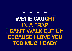 WERE CAUGHT
IN A TRAP
I CAN'T WALK OUT UH
BECAUSE I LOVE YOU
TOO MUCH BABY