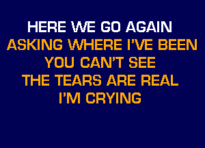 HERE WE GO AGAIN
ASKING WHERE I'VE BEEN
YOU CAN'T SEE
THE TEARS ARE REAL
I'M CRYING