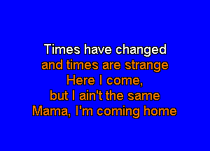 Times have changed
and times are strange

Here I come,
but I ain't the same
Mama, I'm coming home