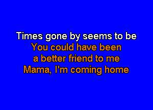 Times gone by seems to be
You could have been

a better friend to me
Mama, I'm coming home