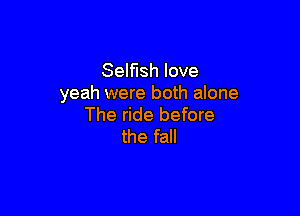 Selfish love
yeah were both alone

The ride before
the fall