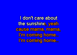 I don't care about
the sunshine, yeah

cause mama, mama,
I'm coming home..
I'm coming home..