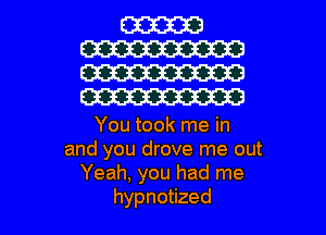W
W33
W30
W

You took me in
and you drove me out
Yeah, you had me

hypnotized l