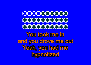 W
W
W

You took me in
and you drove me out
Yeah, you had me

hypnotized l