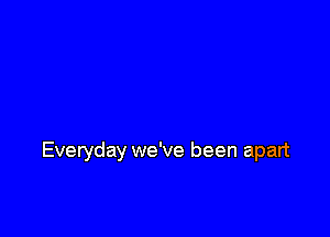 Everyday we've been apart