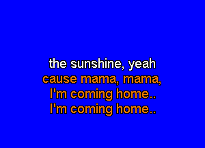 the sunshine, yeah

cause mama, mama,
I'm coming home..
I'm coming home..