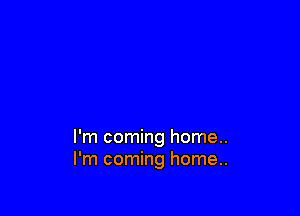 I'm coming home..
I'm coming home..