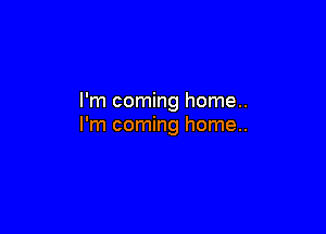 I'm coming home..

I'm coming home..