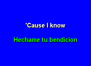 'Cause I know

Hechame tu bendicion