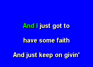 And ljust got to

have some faith

And just keep on givin'